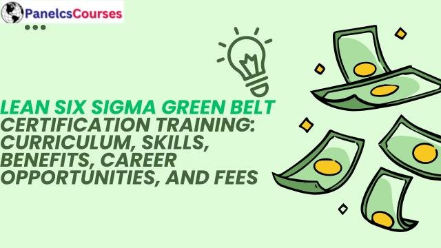Lean Six Sigma Green Belt Certification Training: Curriculum, Skills, Benefits, Career Opportunities, and Fees