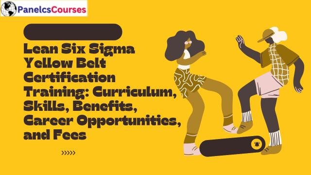Lean Six Sigma Yellow Belt Certification Training: Curriculum, Skills, Benefits, Career Opportunities, and Fees
