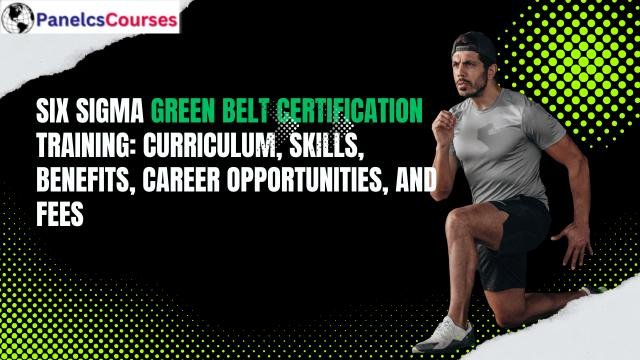Six Sigma Green Belt Certification Training: Curriculum, Skills, Benefits, Career Opportunities, and Fees