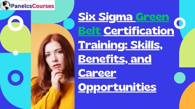 Six Sigma Green Belt Certification Training: Skills, Benefits, and Career Opportunities